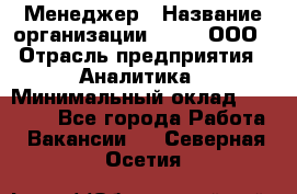 Менеджер › Название организации ­ Btt, ООО › Отрасль предприятия ­ Аналитика › Минимальный оклад ­ 35 000 - Все города Работа » Вакансии   . Северная Осетия